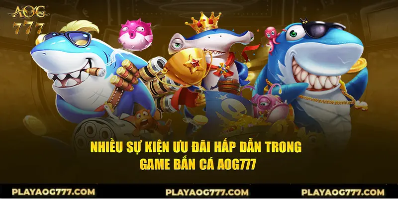 Nhiều sự kiện ưu đãi hấp dẫn trong game bắn cá AOG777